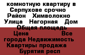 2комнотную квартиру в Серпухове срочно  › Район ­ Химволокно › Улица ­ Нагорная › Дом ­ 5 › Общая площадь ­ 47 › Цена ­ 1 350 000 - Все города Недвижимость » Квартиры продажа   . Бурятия респ.